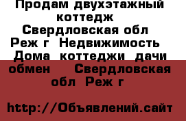 Продам двухэтажный коттедж - Свердловская обл., Реж г. Недвижимость » Дома, коттеджи, дачи обмен   . Свердловская обл.,Реж г.